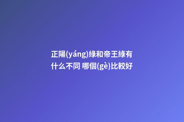 正陽(yáng)綠和帝王綠有什么不同 哪個(gè)比較好